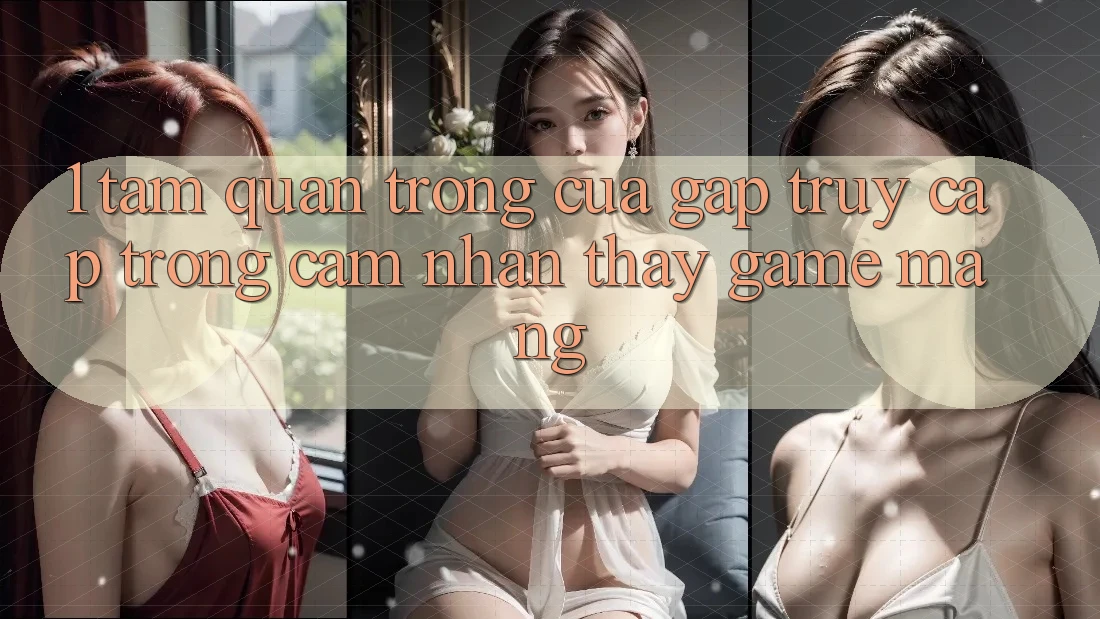 1. Tầm Quan Trọng Của Gấp Truy Cập Trong Cảm nhận thấy Game mạng