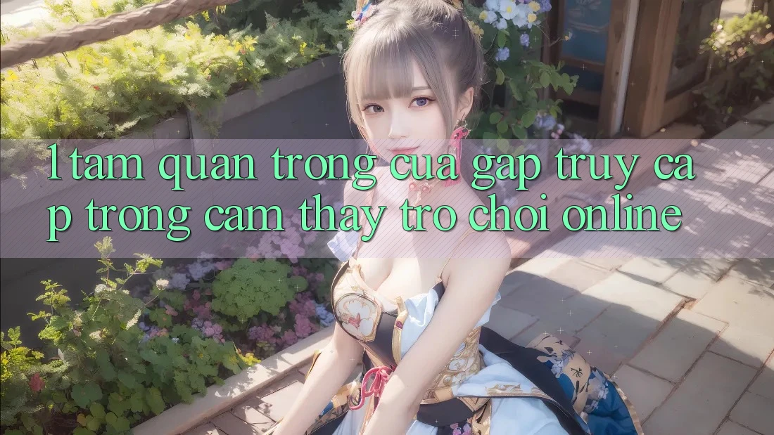 1. Tầm Quan Trọng Của Gấp Truy Cập Trong Cảm thấy Trò chơi Online