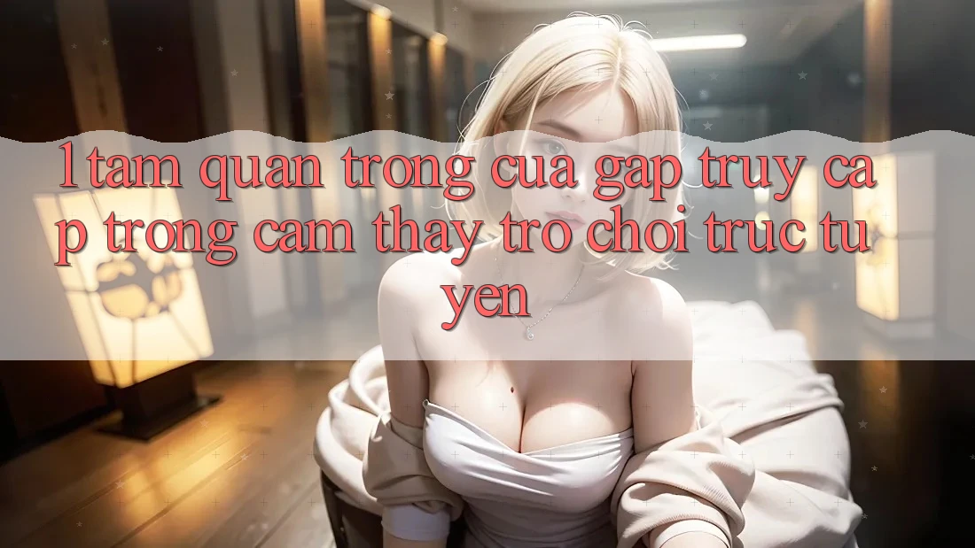 1. Tầm Quan Trọng Của Gấp Truy Cập Trong Cảm thấy Trò chơi trực tuyến