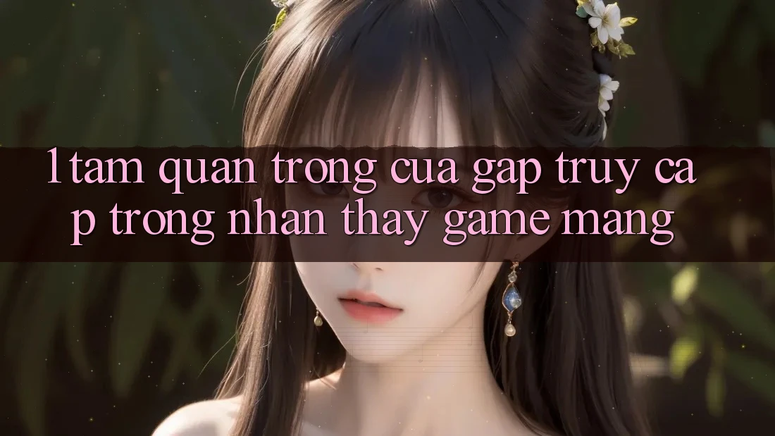 1. Tầm Quan Trọng Của Gấp Truy Cập Trong Nhận thấy Game mạng