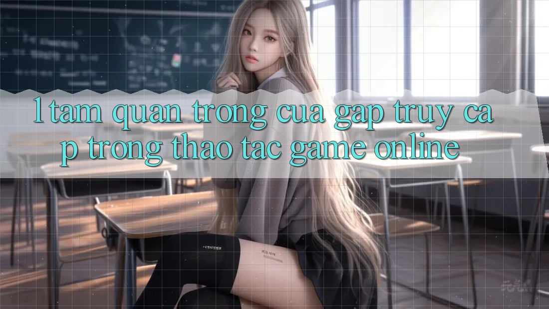 1. Tầm Quan Trọng Của Gấp Truy Cập Trong Thao tác Game online