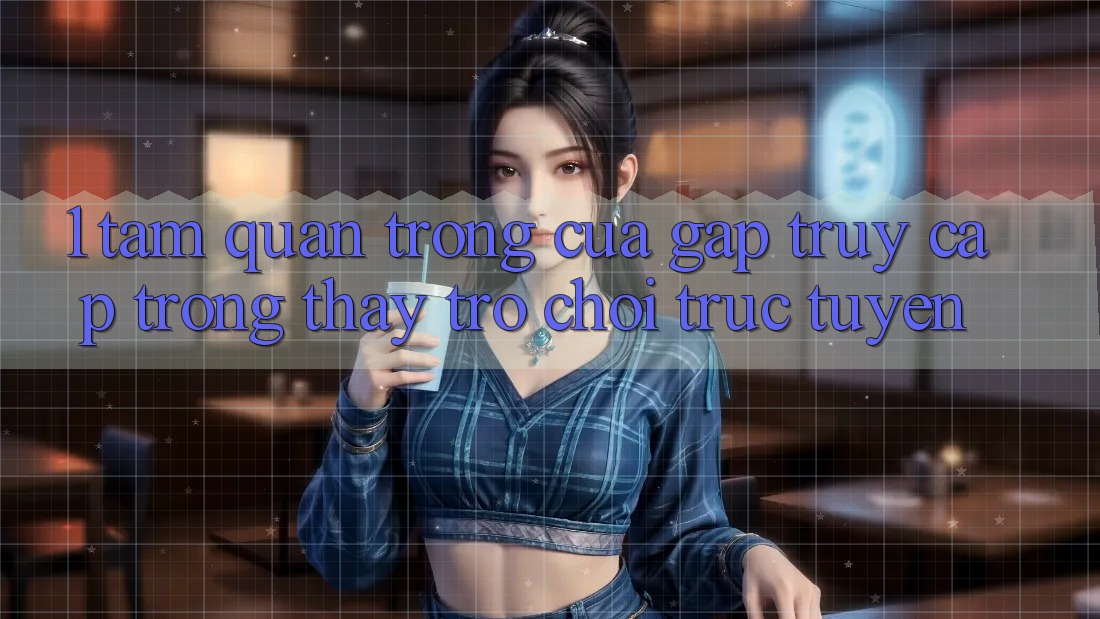 1. Tầm Quan Trọng Của Gấp Truy Cập Trong Thấy Trò chơi trực tuyến