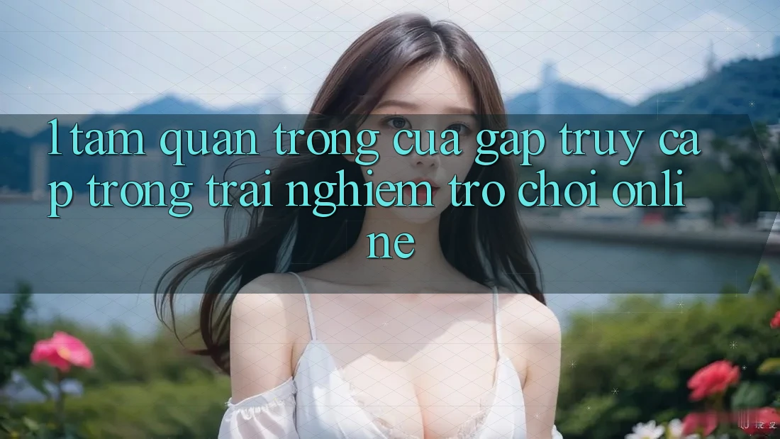 1. Tầm Quan Trọng Của Gấp Truy Cập Trong Trải nghiệm Trò chơi Online