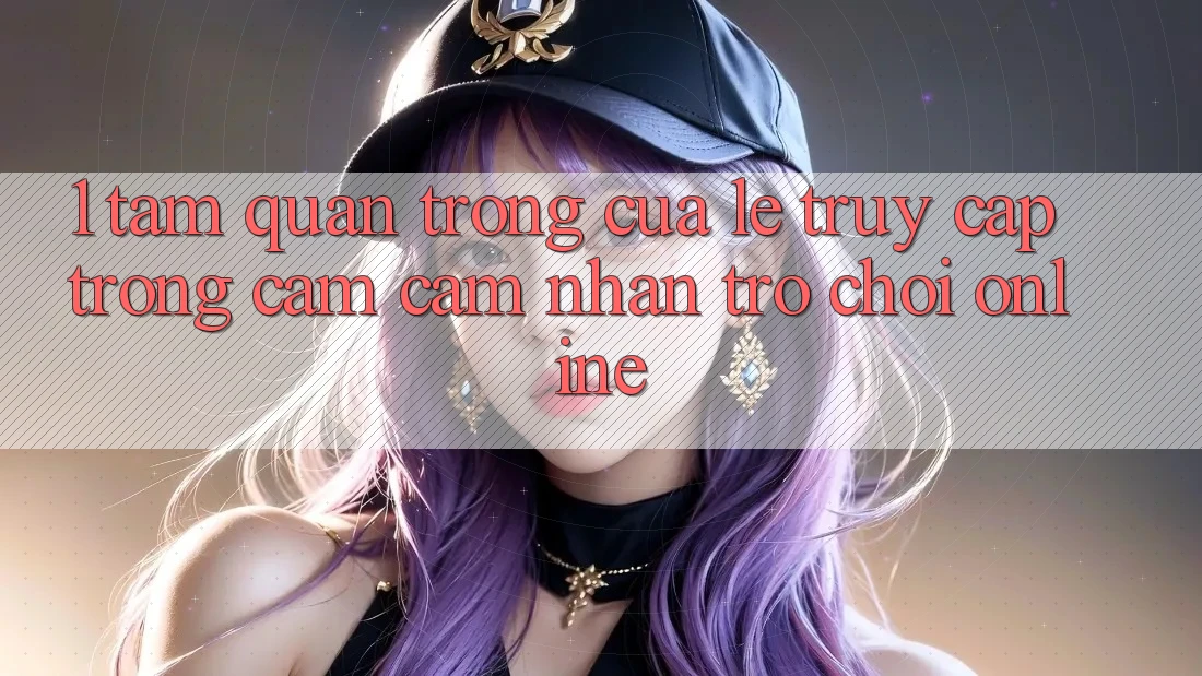 1. Tầm Quan Trọng Của Lẹ Truy Cập Trong Cảm cảm nhận Trò chơi Online