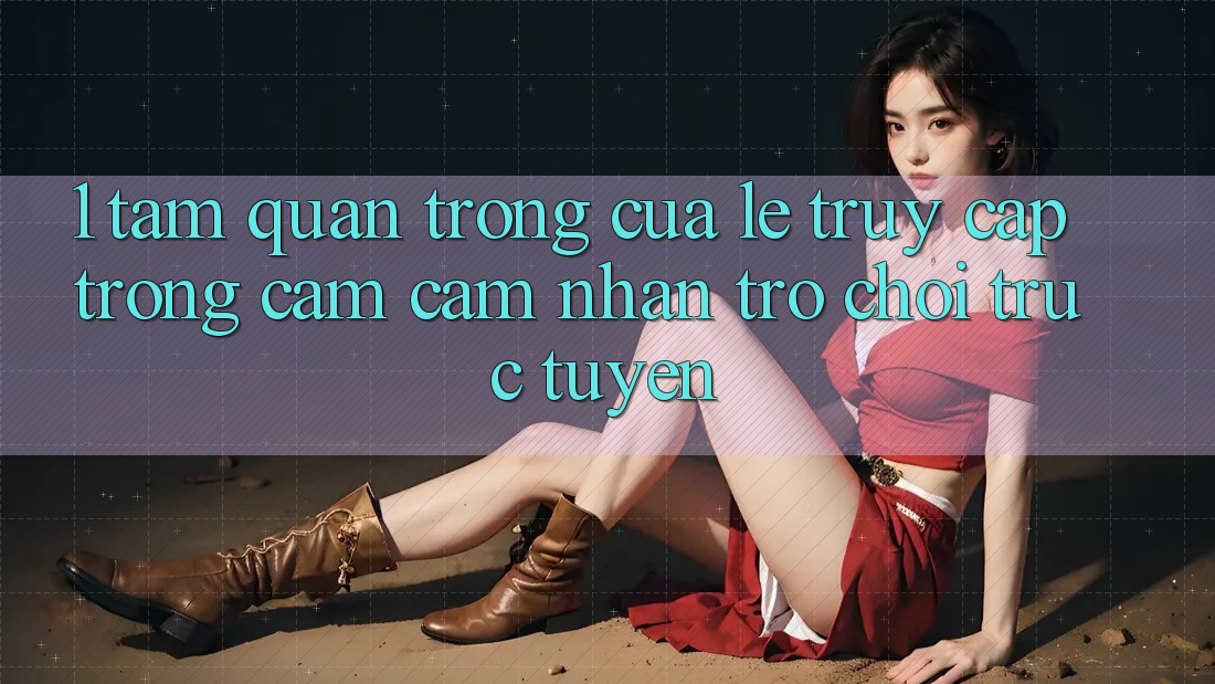 1. Tầm Quan Trọng Của Lẹ Truy Cập Trong Cảm cảm nhận Trò chơi trực tuyến