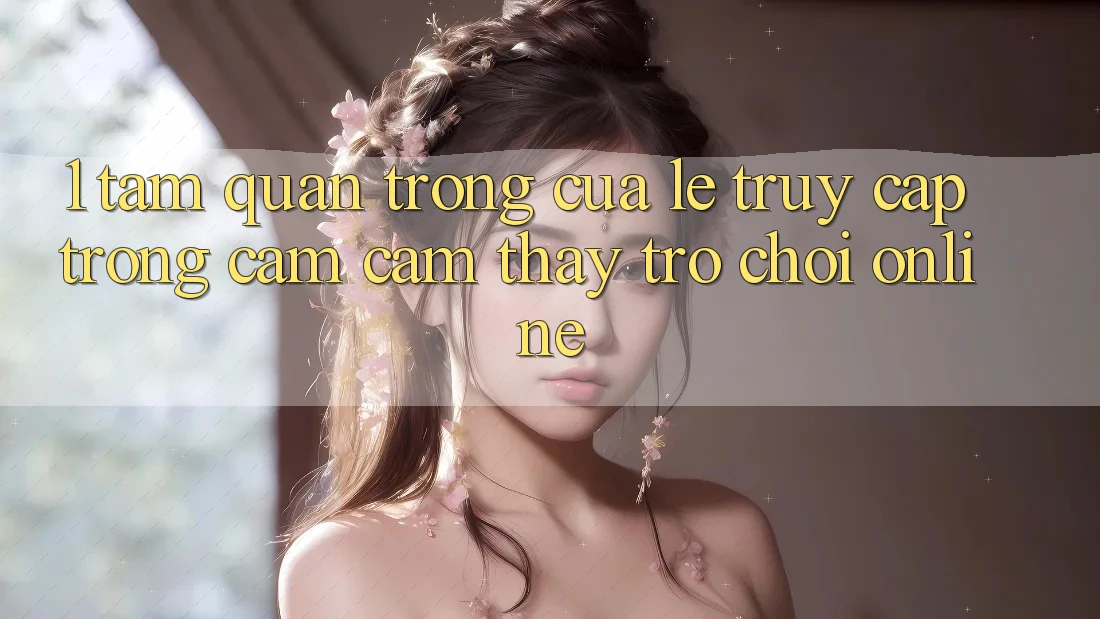 1. Tầm Quan Trọng Của Lẹ Truy Cập Trong Cảm cảm thấy Trò chơi Online
