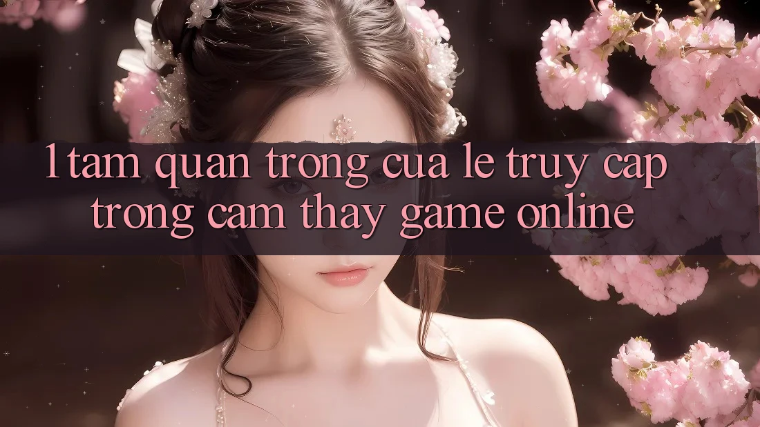 1. Tầm Quan Trọng Của Lẹ Truy Cập Trong Cảm thấy Game Online