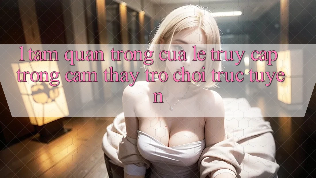 1. Tầm Quan Trọng Của Lẹ Truy Cập Trong Cảm thấy Trò chơi trực tuyến