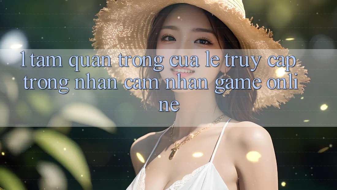 1. Tầm Quan Trọng Của Lẹ Truy Cập Trong Nhận cảm nhận Game Online