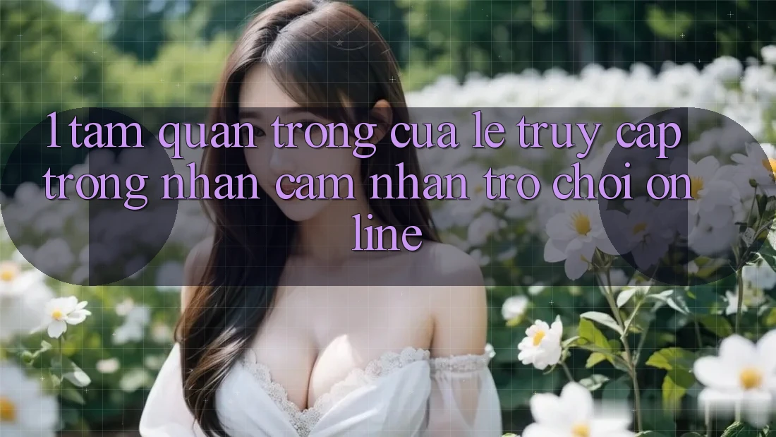 1. Tầm Quan Trọng Của Lẹ Truy Cập Trong Nhận cảm nhận Trò chơi Online