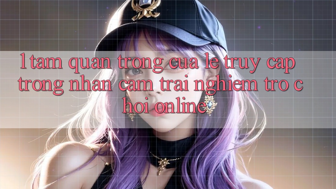 1. Tầm Quan Trọng Của Lẹ Truy Cập Trong Nhận cảm trải nghiệm Trò chơi Online