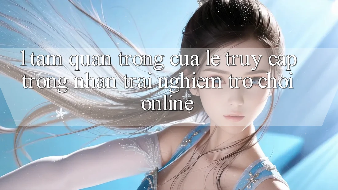 1. Tầm Quan Trọng Của Lẹ Truy Cập Trong Nhận trải nghiệm Trò chơi Online