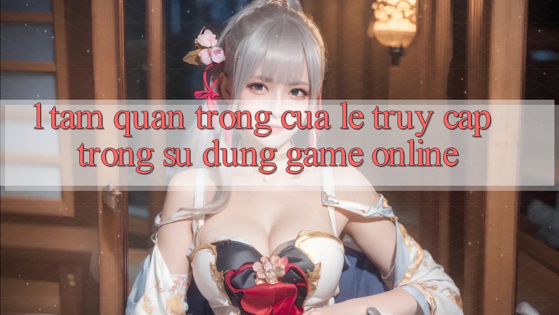 1. Tầm Quan Trọng Của Lẹ Truy Cập Trong Sử dụng Game Online