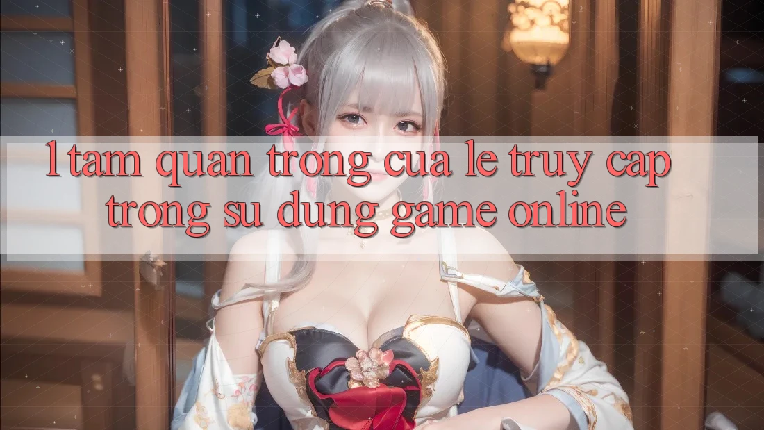 1. Tầm Quan Trọng Của Lẹ Truy Cập Trong Sử dụng Game Online