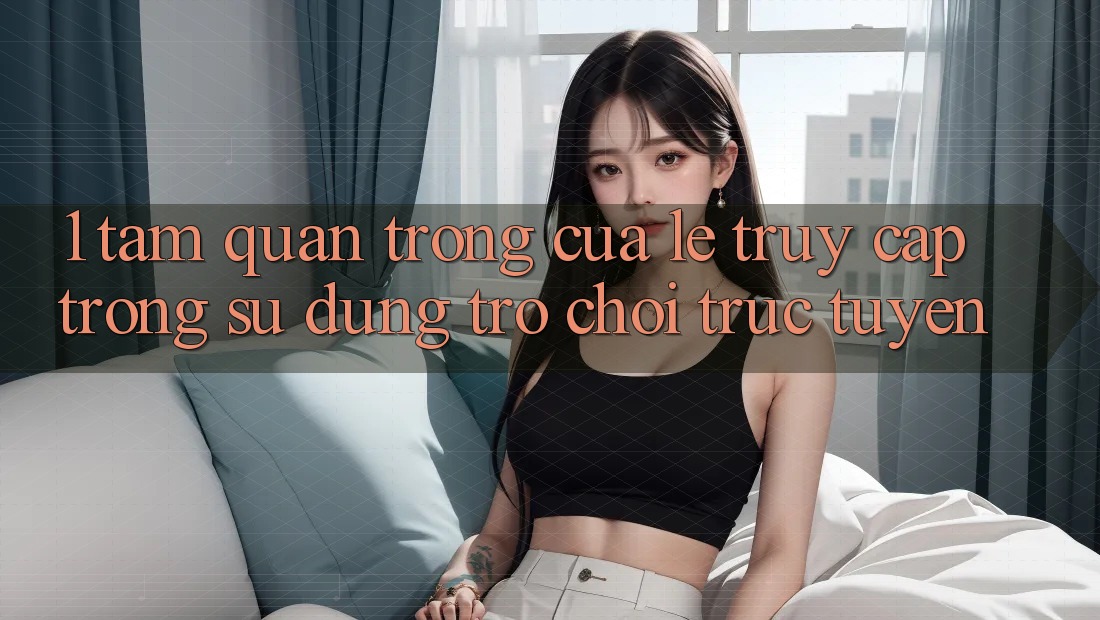 1. Tầm Quan Trọng Của Lẹ Truy Cập Trong Sử dụng Trò chơi trực tuyến