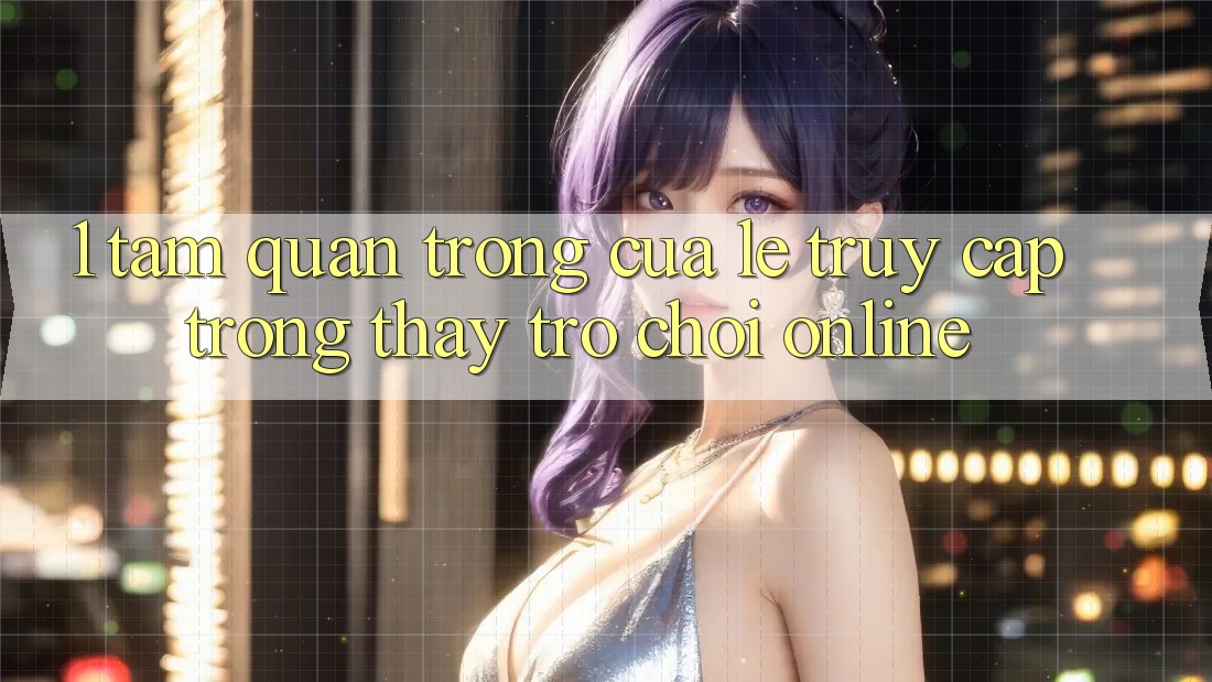 1. Tầm Quan Trọng Của Lẹ Truy Cập Trong Thấy Trò chơi Online