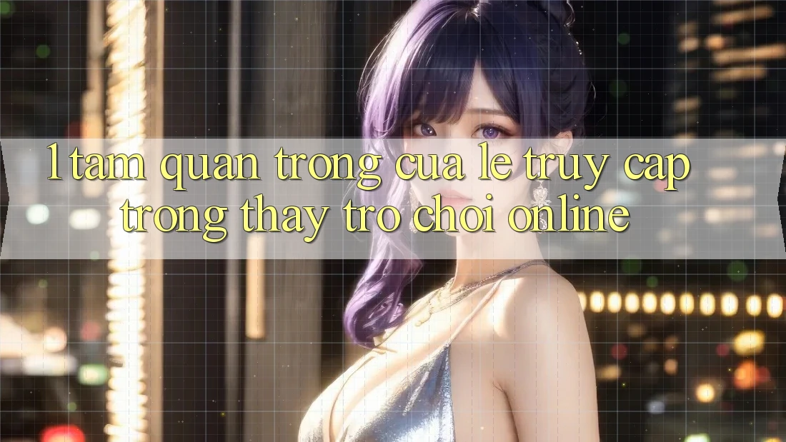 1. Tầm Quan Trọng Của Lẹ Truy Cập Trong Thấy Trò chơi Online