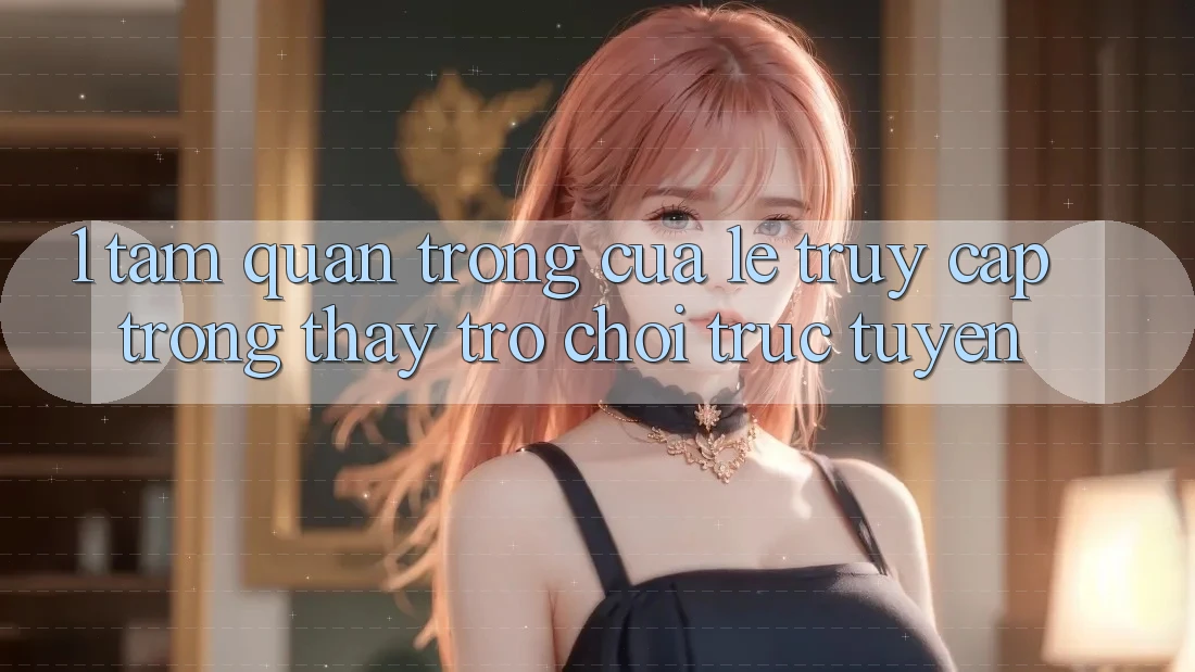 1. Tầm Quan Trọng Của Lẹ Truy Cập Trong Thấy Trò chơi trực tuyến