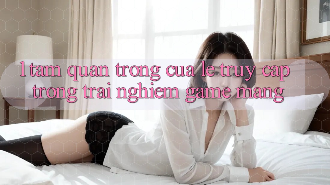 1. Tầm Quan Trọng Của Lẹ Truy Cập Trong Trải nghiệm Game mạng