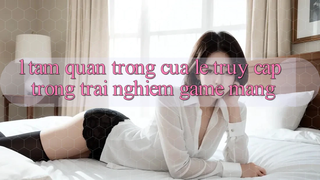 1. Tầm Quan Trọng Của Lẹ Truy Cập Trong Trải nghiệm Game mạng