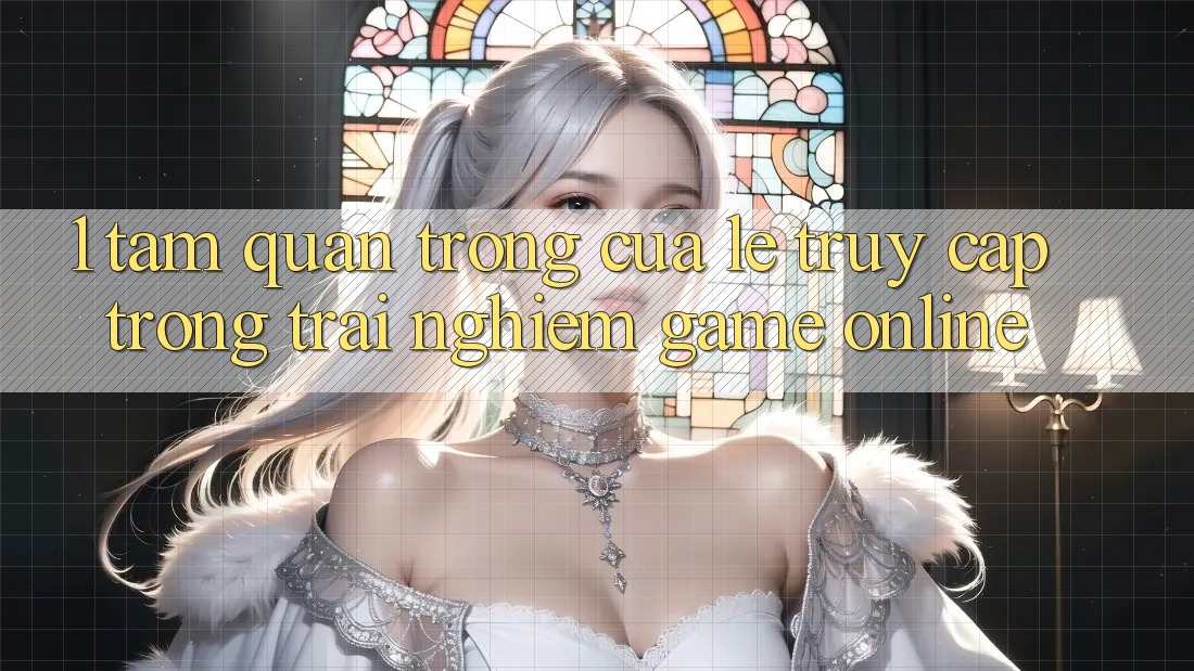 1. Tầm Quan Trọng Của Lẹ Truy Cập Trong Trải nghiệm Game Online