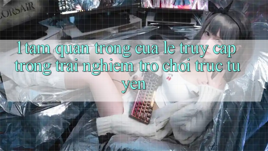 1. Tầm Quan Trọng Của Lẹ Truy Cập Trong Trải Nghiệm Trò chơi trực tuyến