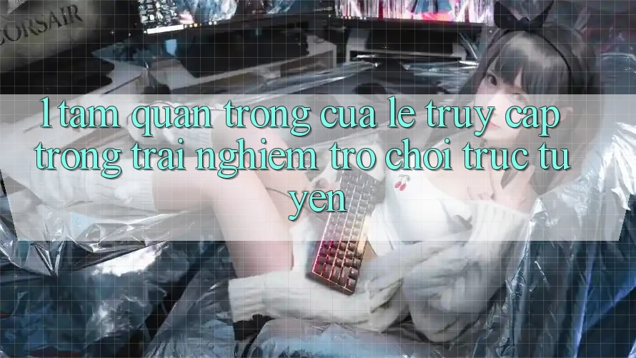 1. Tầm Quan Trọng Của Lẹ Truy Cập Trong Trải Nghiệm Trò chơi trực tuyến