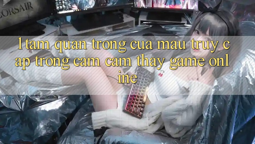 1. Tầm Quan Trọng Của Mau Truy Cập Trong Cảm cảm thấy Game Online