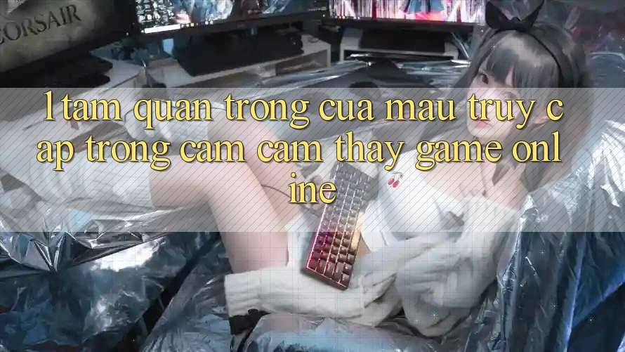 1. Tầm Quan Trọng Của Mau Truy Cập Trong Cảm cảm thấy Game Online