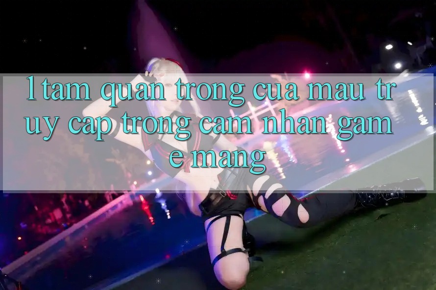 1. Tầm Quan Trọng Của Mau Truy Cập Trong Cảm nhận Game mạng