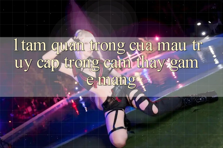 1. Tầm Quan Trọng Của Mau Truy Cập Trong Cảm thấy Game mạng
