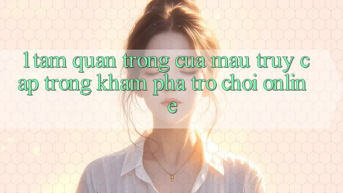 1. Tầm Quan Trọng Của Mau Truy Cập Trong Khám phá Trò chơi Online