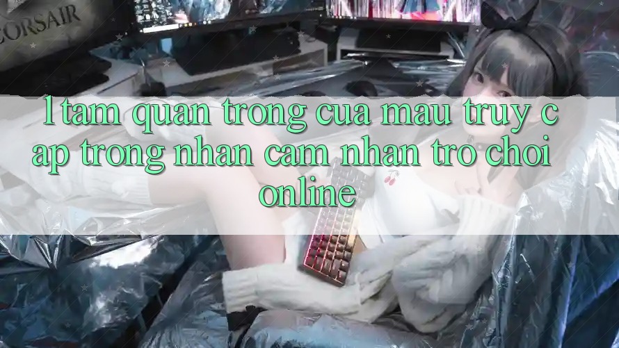 1. Tầm Quan Trọng Của Mau Truy Cập Trong Nhận cảm nhận Trò chơi Online
