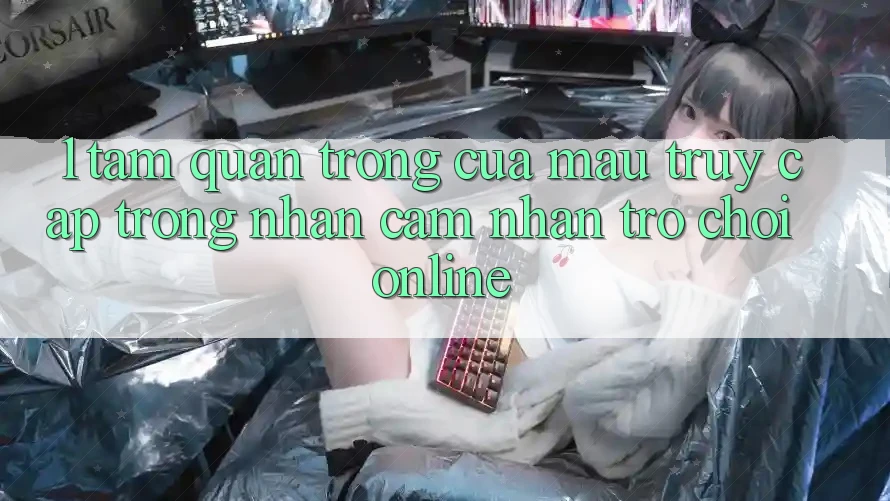 1. Tầm Quan Trọng Của Mau Truy Cập Trong Nhận cảm nhận Trò chơi Online