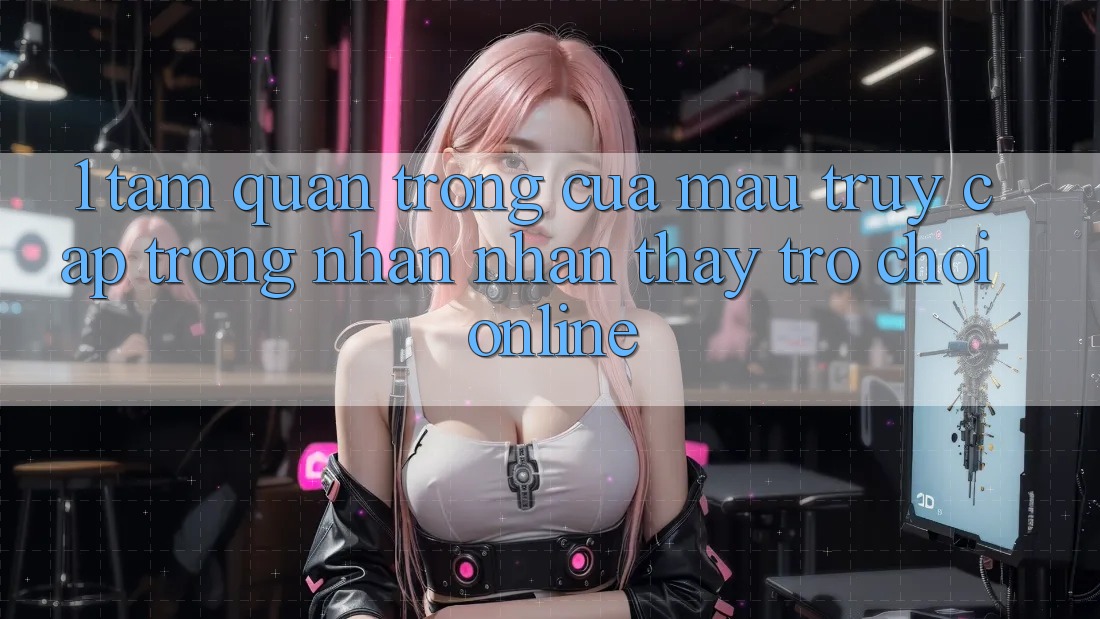 1. Tầm Quan Trọng Của Mau Truy Cập Trong Nhận nhận thấy Trò chơi Online