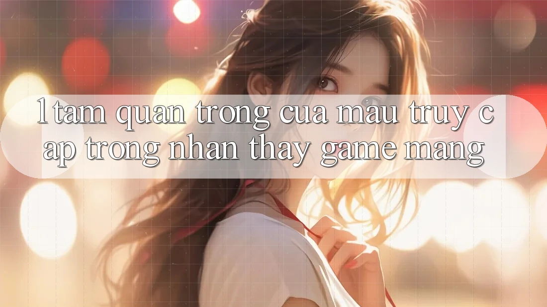 1. Tầm Quan Trọng Của Mau Truy Cập Trong Nhận thấy Game mạng