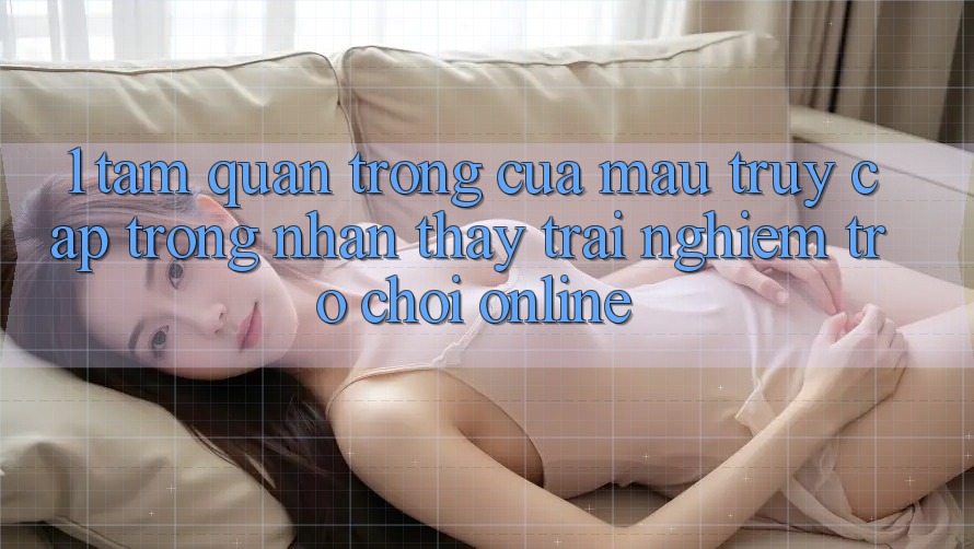 1. Tầm Quan Trọng Của Mau Truy Cập Trong Nhận thấy trải nghiệm Trò chơi Online