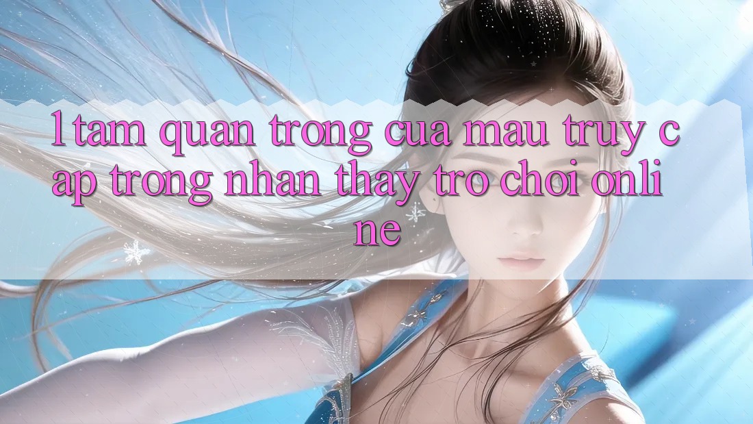 1. Tầm Quan Trọng Của Mau Truy Cập Trong Nhận thấy Trò chơi Online