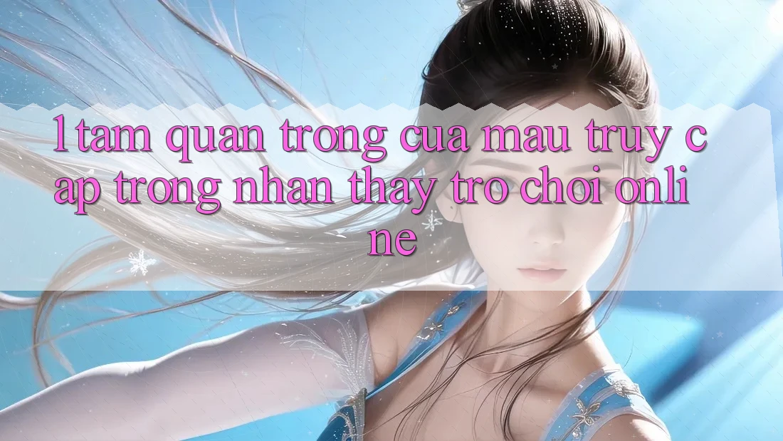 1. Tầm Quan Trọng Của Mau Truy Cập Trong Nhận thấy Trò chơi Online