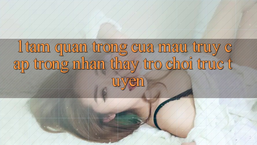 1. Tầm Quan Trọng Của Mau Truy Cập Trong Nhận thấy Trò chơi trực tuyến