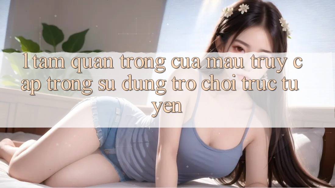 1. Tầm Quan Trọng Của Mau Truy Cập Trong Sử dụng Trò chơi trực tuyến
