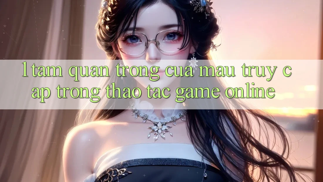 1. Tầm Quan Trọng Của Mau Truy Cập Trong Thao tác Game Online
