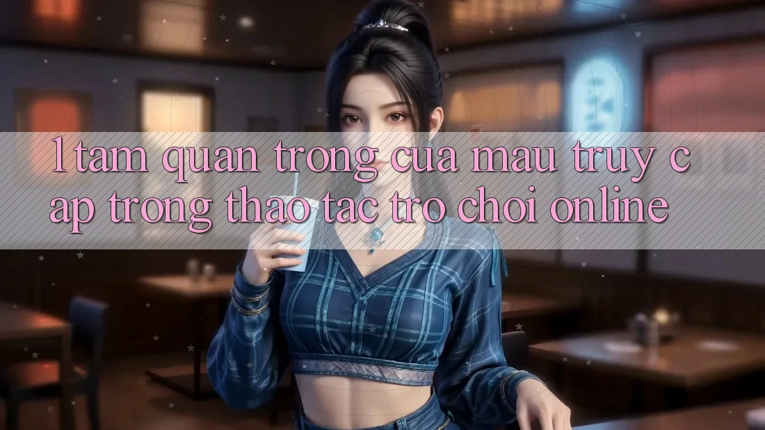 1. Tầm Quan Trọng Của Mau Truy Cập Trong Thao tác Trò chơi Online