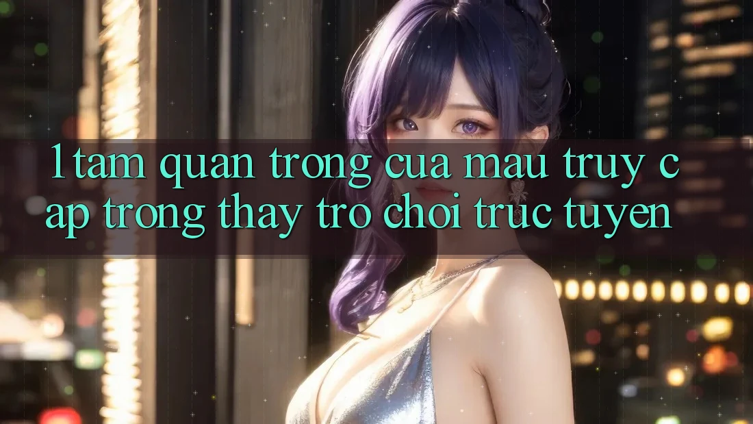 1. Tầm Quan Trọng Của Mau Truy Cập Trong Thấy Trò chơi trực tuyến