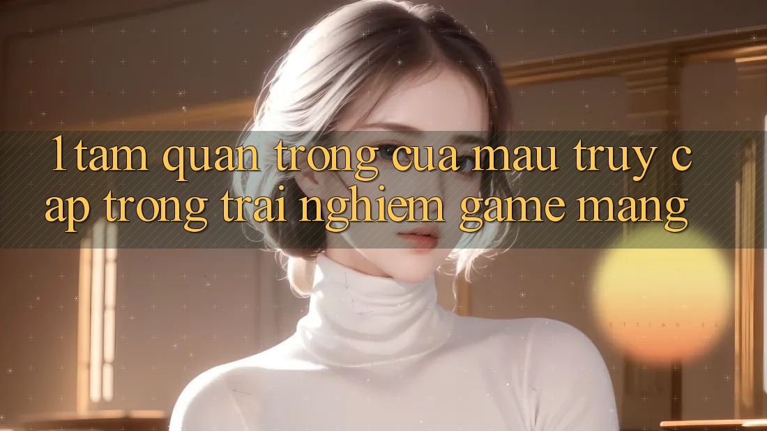 1. Tầm Quan Trọng Của Mau Truy Cập Trong Trải Nghiệm Game mạng
