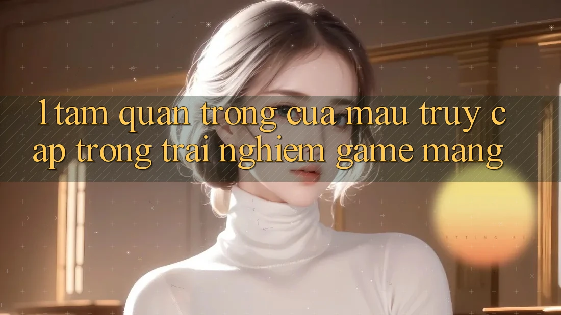 1. Tầm Quan Trọng Của Mau Truy Cập Trong Trải Nghiệm Game mạng
