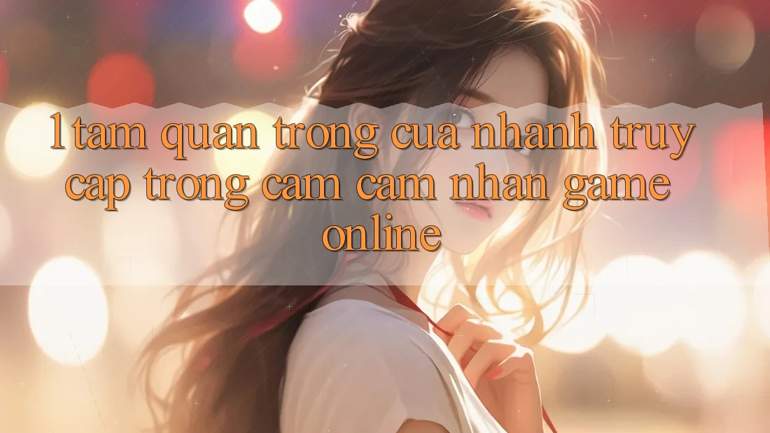 1. Tầm Quan Trọng Của Nhanh Truy Cập Trong Cảm cảm nhận Game Online