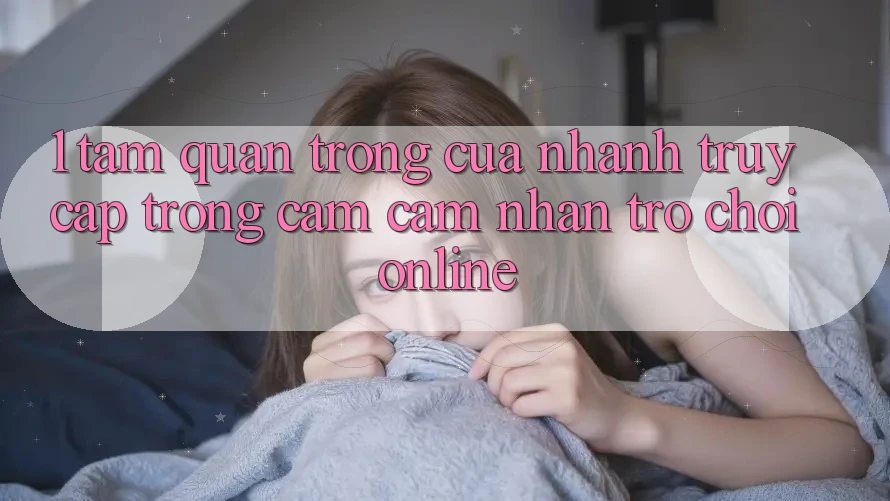 1. Tầm Quan Trọng Của Nhanh Truy Cập Trong Cảm cảm nhận Trò chơi Online