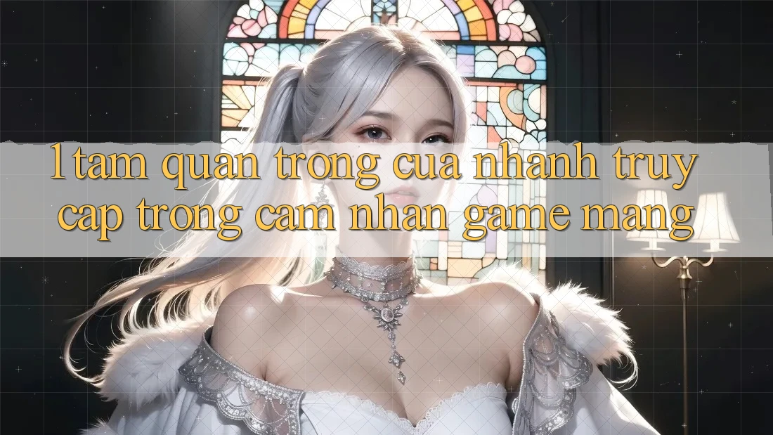 1. Tầm Quan Trọng Của Nhanh Truy Cập Trong Cảm nhận Game mạng