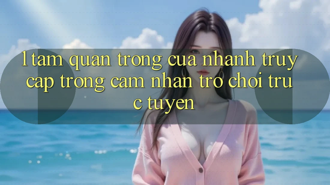 1. Tầm Quan Trọng Của Nhanh Truy Cập Trong Cảm nhận Trò chơi trực tuyến